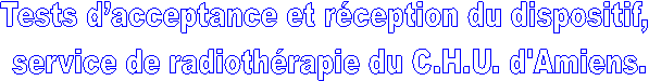 Tests d’acceptance et réception du dispositif, service de radiothérapie du C.H.U. d'Amiens.